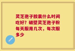 灵芝孢子胶囊什么时间吃好？破壁灵芝孢子粉每天服用几次，每次服多少