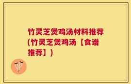 竹灵芝煲鸡汤材料推荐(竹灵芝煲鸡汤【食谱推荐】)