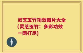 灵芝玉竹功效图片大全(灵芝玉竹：多彩功效一网打尽)
