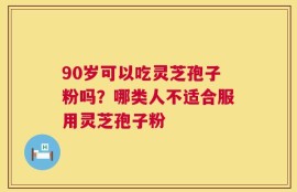 90岁可以吃灵芝孢子粉吗？哪类人不适合服用灵芝孢子粉