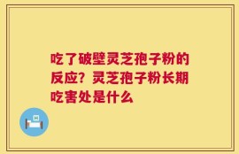 吃了破壁灵芝孢子粉的反应？灵芝孢子粉长期吃害处是什么