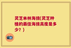 灵芝米林海拔(灵芝种植的最佳海拔高度是多少？)