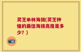 灵芝米林海拔(灵芝种植的最佳海拔高度是多少？)