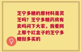 芝宁多糖的原材料是灵芝吗？芝宁多糖药房有卖吗问下大家，我看网上那个红盒子的芝宁多糖挺多买的