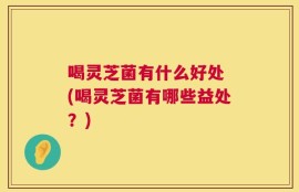 喝灵芝菌有什么好处 (喝灵芝菌有哪些益处？)