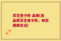 灵芝孢子粉 品质(高品质灵芝孢子粉，助你健康生活)