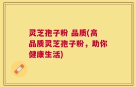 灵芝孢子粉 品质(高品质灵芝孢子粉，助你健康生活)