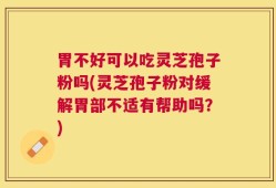 胃不好可以吃灵芝孢子粉吗(灵芝孢子粉对缓解胃部不适有帮助吗？)
