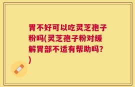胃不好可以吃灵芝孢子粉吗(灵芝孢子粉对缓解胃部不适有帮助吗？)