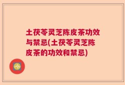 土茯苓灵芝陈皮茶功效与禁忌(土茯苓灵芝陈皮茶的功效和禁忌)