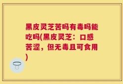 黑皮灵芝苦吗有毒吗能吃吗(黑皮灵芝：口感苦涩，但无毒且可食用)