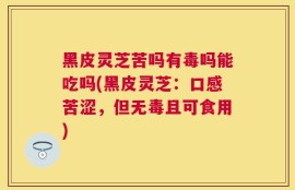黑皮灵芝苦吗有毒吗能吃吗(黑皮灵芝：口感苦涩，但无毒且可食用)