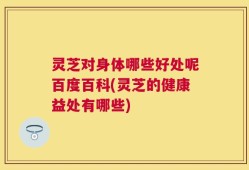 灵芝对身体哪些好处呢百度百科(灵芝的健康益处有哪些)