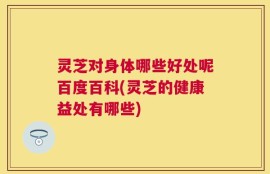 灵芝对身体哪些好处呢百度百科(灵芝的健康益处有哪些)
