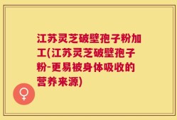 江苏灵芝破壁孢子粉加工(江苏灵芝破壁孢子粉-更易被身体吸收的营养来源)