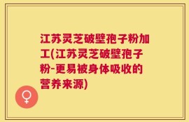 江苏灵芝破壁孢子粉加工(江苏灵芝破壁孢子粉-更易被身体吸收的营养来源)
