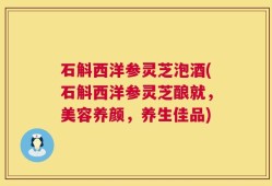 石斛西洋参灵芝泡酒(石斛西洋参灵芝酿就，美容养颜，养生佳品)