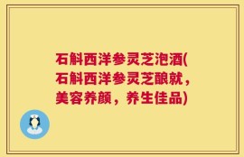 石斛西洋参灵芝泡酒(石斛西洋参灵芝酿就，美容养颜，养生佳品)
