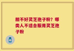 胆不好灵芝孢子粉？哪类人不适合服用灵芝孢子粉