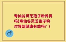 寿仙谷灵芝孢子粉养胃吗(寿仙谷灵芝孢子粉对胃部健康有益吗？)