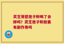 灵芝薄壁孢子粉喝了会胖吗？灵芝孢子粉胶囊有副作用吗