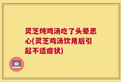 灵芝炖鸡汤吃了头晕恶心(灵芝鸡汤饮用后引起不适症状)