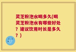 灵芝粉泡水喝多久(喝灵芝粉泡水有哪些好处？建议饮用时长是多久？)