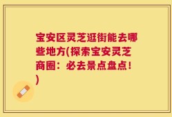 宝安区灵芝逛街能去哪些地方(探索宝安灵芝商圈：必去景点盘点！)