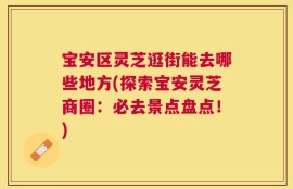 宝安区灵芝逛街能去哪些地方(探索宝安灵芝商圈：必去景点盘点！)