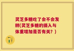 灵芝多糖吃了会不会发胖(灵芝多糖的摄入与体重增加是否有关？)