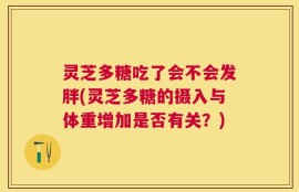灵芝多糖吃了会不会发胖(灵芝多糖的摄入与体重增加是否有关？)