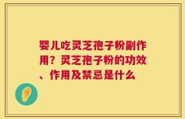 婴儿吃灵芝孢子粉副作用？灵芝孢子粉的功效、作用及禁忌是什么