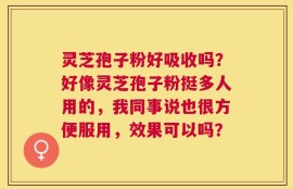 灵芝孢子粉好吸收吗？好像灵芝孢子粉挺多人用的，我同事说也很方便服用，效果可以吗？