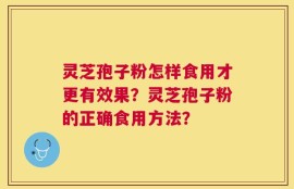 灵芝孢子粉怎样食用才更有效果？灵芝孢子粉的正确食用方法？