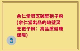 余仁堂灵芝破壁孢子粉(余仁堂出品的破壁灵芝孢子粉：高品质健康保障)