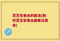 灵芝生姜水的做法(制作灵芝生姜水健康又简单)