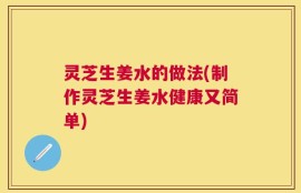 灵芝生姜水的做法(制作灵芝生姜水健康又简单)