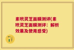 素玳灵芝面膜测评(素玳灵芝面膜测评：解析效果及使用感受)