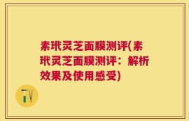 素玳灵芝面膜测评(素玳灵芝面膜测评：解析效果及使用感受)