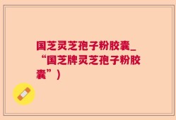 国芝灵芝孢子粉胶囊_“国芝牌灵芝孢子粉胶囊”)