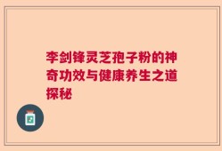 李剑锋灵芝孢子粉的神奇功效与健康养生之道探秘