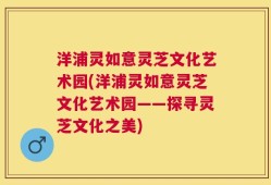 洋浦灵如意灵芝文化艺术园(洋浦灵如意灵芝文化艺术园——探寻灵芝文化之美)