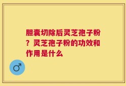 胆囊切除后灵芝孢子粉？灵芝孢子粉的功效和作用是什么