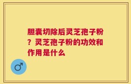 胆囊切除后灵芝孢子粉？灵芝孢子粉的功效和作用是什么