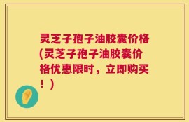 灵芝子孢子油胶囊价格(灵芝子孢子油胶囊价格优惠限时，立即购买！)