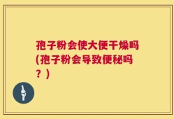 孢子粉会使大便干燥吗(孢子粉会导致便秘吗？)