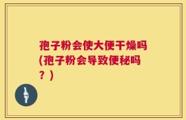 孢子粉会使大便干燥吗(孢子粉会导致便秘吗？)