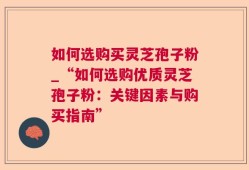 如何选购买灵芝孢子粉_“如何选购优质灵芝孢子粉：关键因素与购买指南”