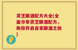 灵芝酿酒配方大全(全面分享灵芝酿酒配方，助你开启自家酿酒之旅)