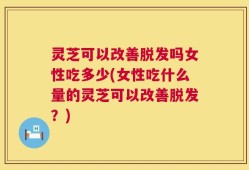 灵芝可以改善脱发吗女性吃多少(女性吃什么量的灵芝可以改善脱发？)
